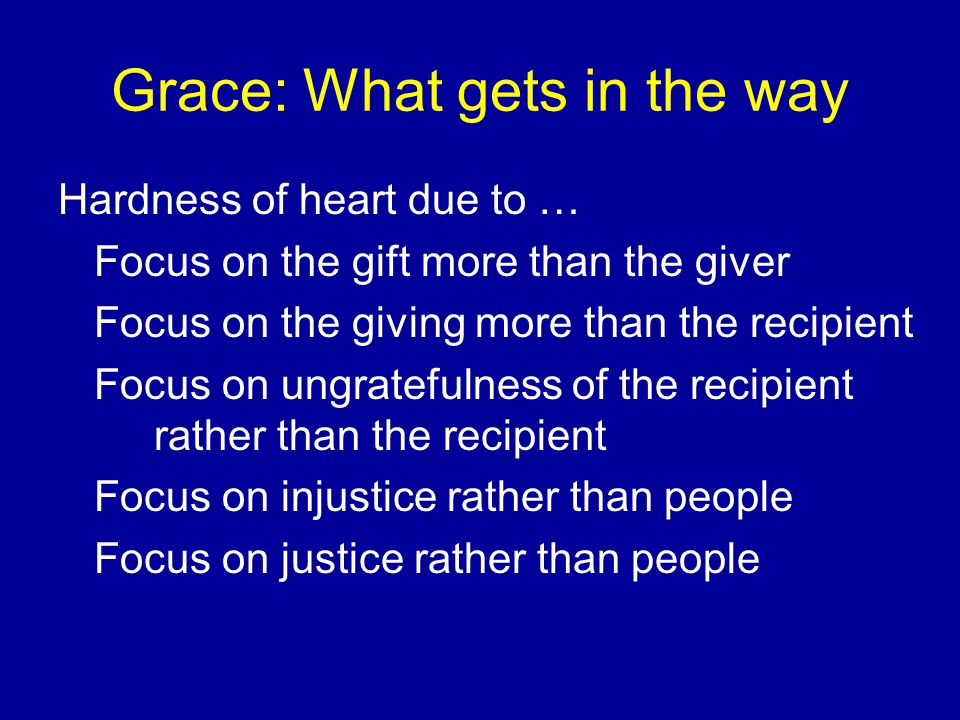 Grace: What gets in the way Hardness of heart due to … Focus on the gift more than the giver Focus on the giving more than the recipient Focus on ungratefulness of the recipient rather than the recipient Focus on injustice rather than people Focus on justice rather than people