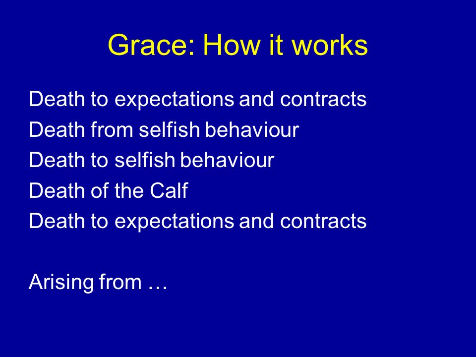 Grace: How it works Death to expectations and contracts Death from selfish behaviour Death to selfish behaviour Death of the Calf Death to expectations and contracts Arising from …