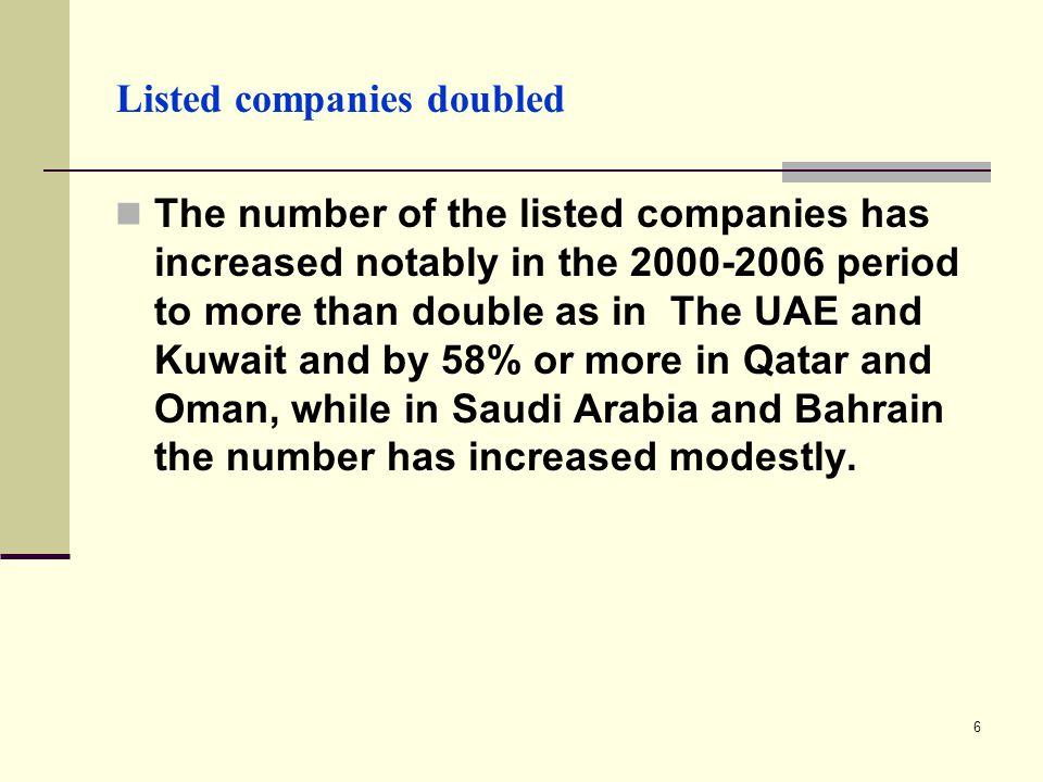 6 Listed companies doubled The number of the listed companies has increased notably in the period to more than double as in The UAE and Kuwait and by 58% or more in Qatar and Oman, while in Saudi Arabia and Bahrain the number has increased modestly.