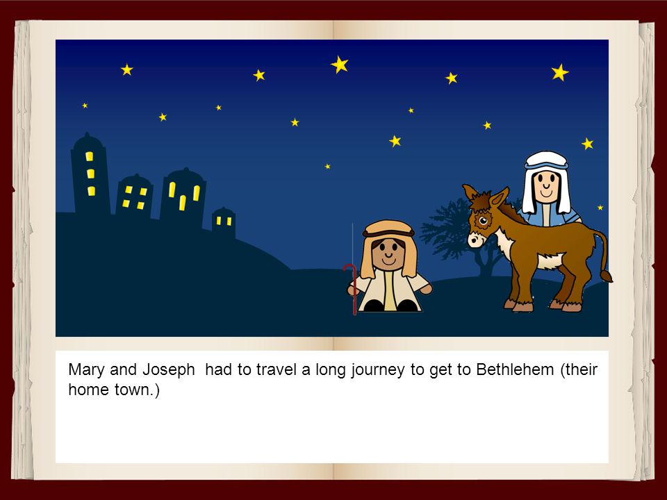 Mary and Joseph had to travel a long journey to get to Bethlehem (their home town.)