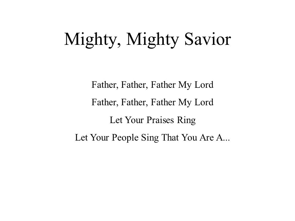 Mighty, Mighty Savior Father, Father, Father My Lord Let Your Praises Ring Let Your People Sing That You Are A...