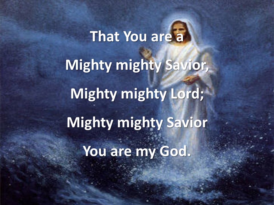 That You are a Mighty mighty Savior, Mighty mighty Lord; Mighty mighty Savior You are my God.