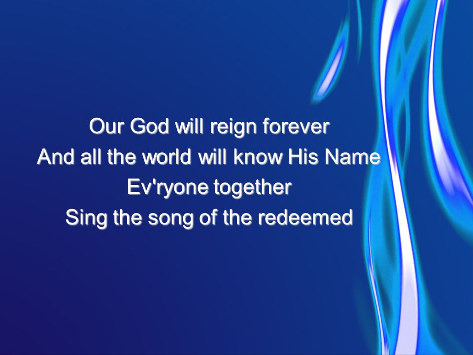 Our God will reign forever And all the world will know His Name Ev ryone together Sing the song of the redeemed
