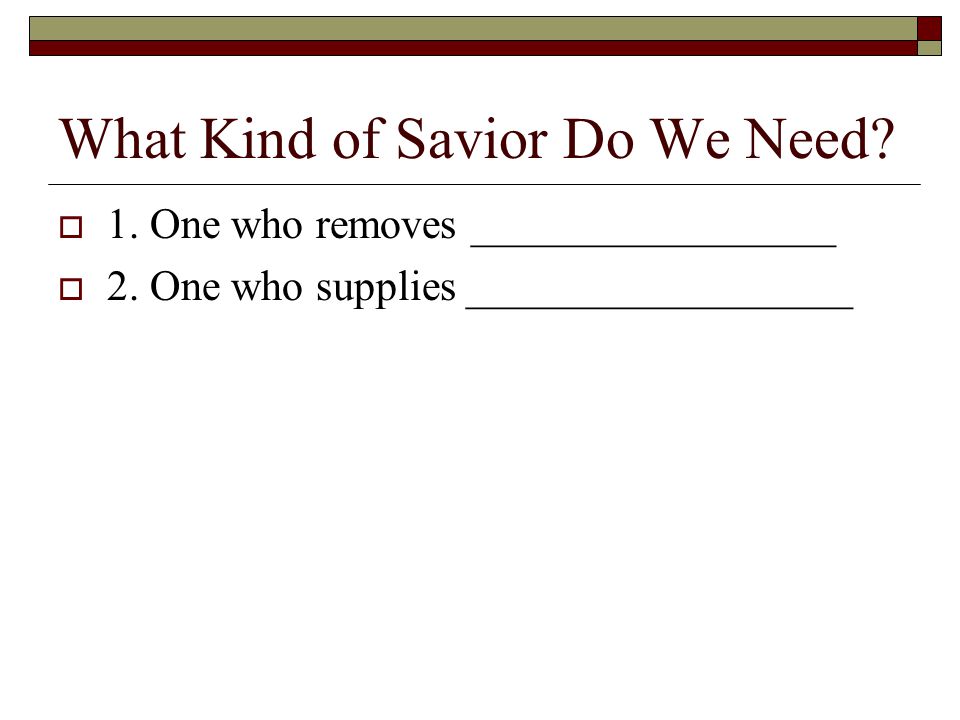 What Kind of Savior Do We Need.  1. One who removes _________________  2.