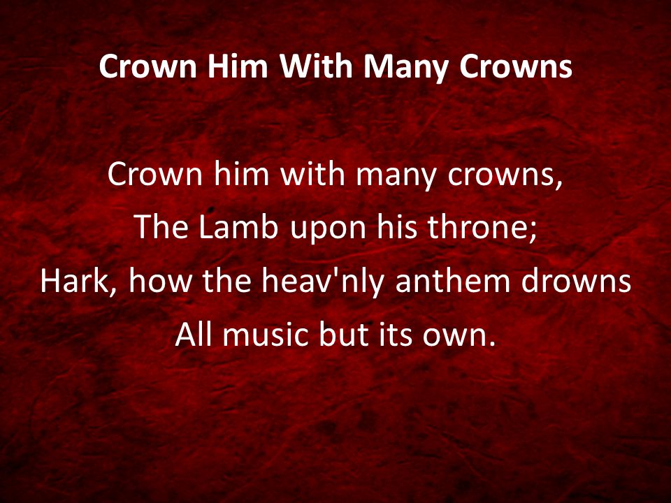 Crown Him With Many Crowns Crown him with many crowns, The Lamb upon his throne; Hark, how the heav nly anthem drowns All music but its own.