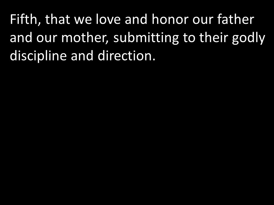 Fifth, that we love and honor our father and our mother, submitting to their godly discipline and direction.