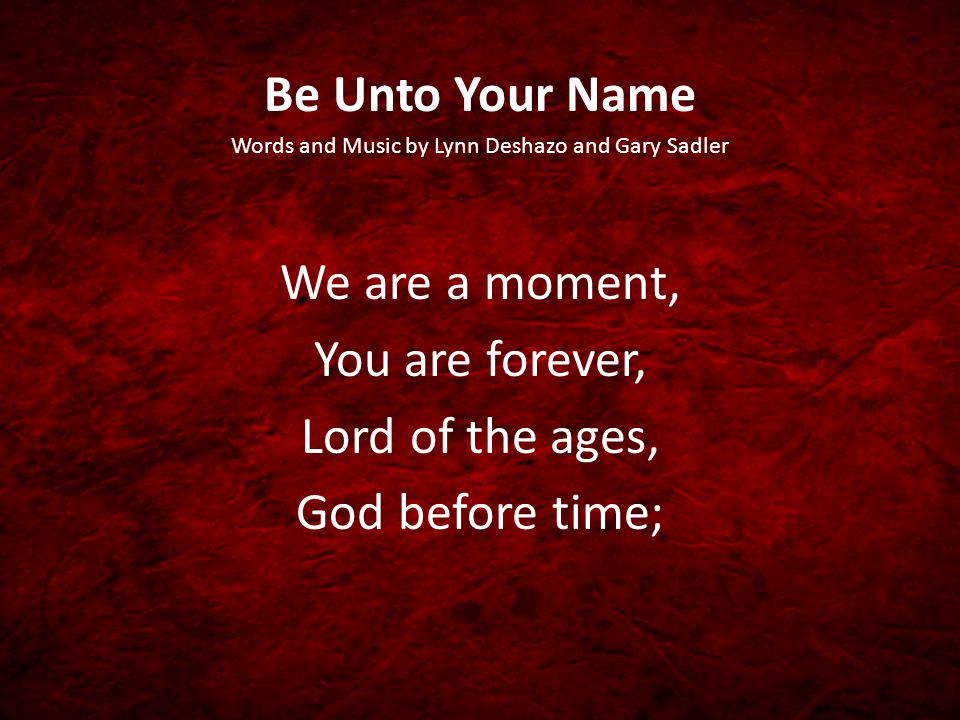 Be Unto Your Name Words and Music by Lynn Deshazo and Gary Sadler We are a moment, You are forever, Lord of the ages, God before time;