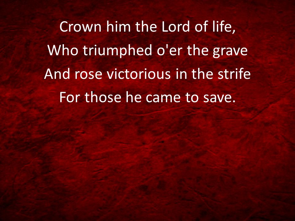 Crown him the Lord of life, Who triumphed o er the grave And rose victorious in the strife For those he came to save.