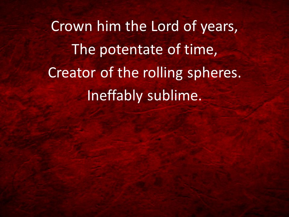 Crown him the Lord of years, The potentate of time, Creator of the rolling spheres.