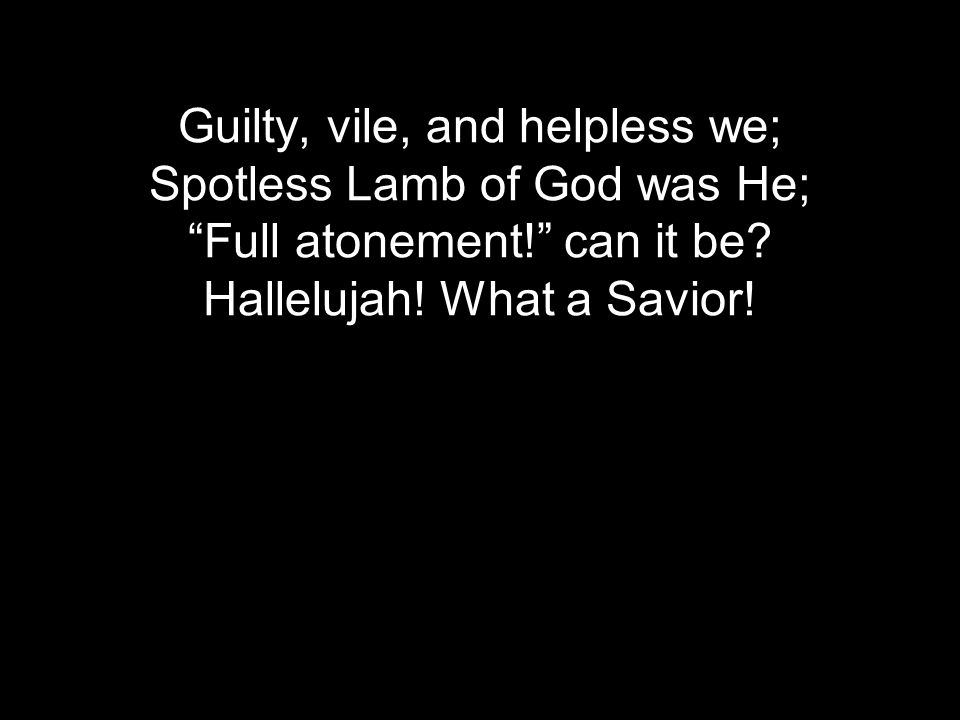 Guilty, vile, and helpless we; Spotless Lamb of God was He; Full atonement! can it be.