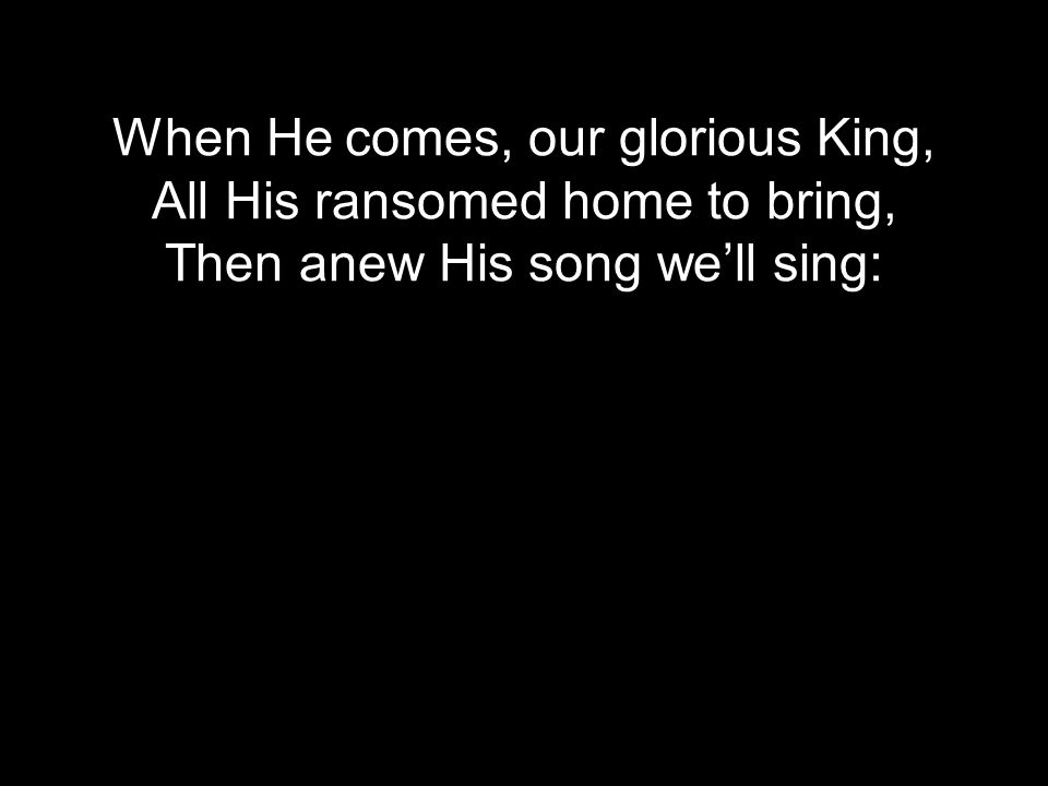 When He comes, our glorious King, All His ransomed home to bring, Then anew His song we’ll sing: