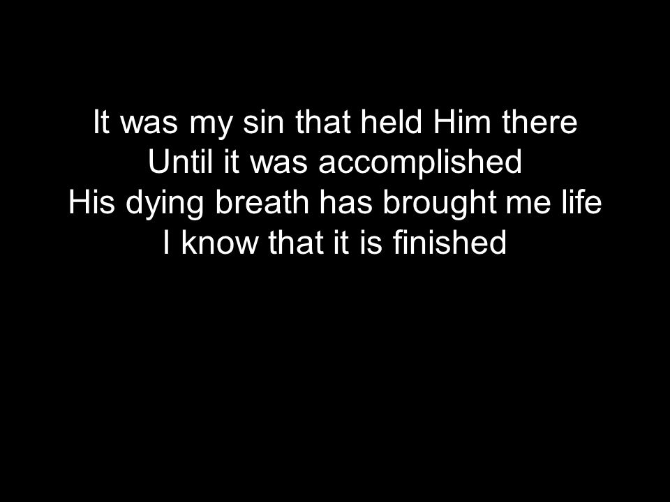 It was my sin that held Him there Until it was accomplished His dying breath has brought me life I know that it is finished