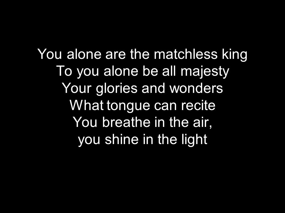 You alone are the matchless king To you alone be all majesty Your glories and wonders What tongue can recite You breathe in the air, you shine in the light