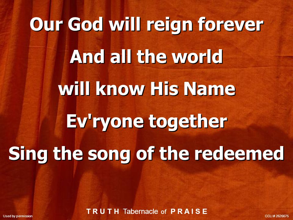 Our God will reign forever And all the world will know His Name Ev ryone together Sing the song of the redeemed Our God will reign forever And all the world will know His Name Ev ryone together Sing the song of the redeemed T R U T H Tabernacle of P R A I S E Used by permission CCLI #