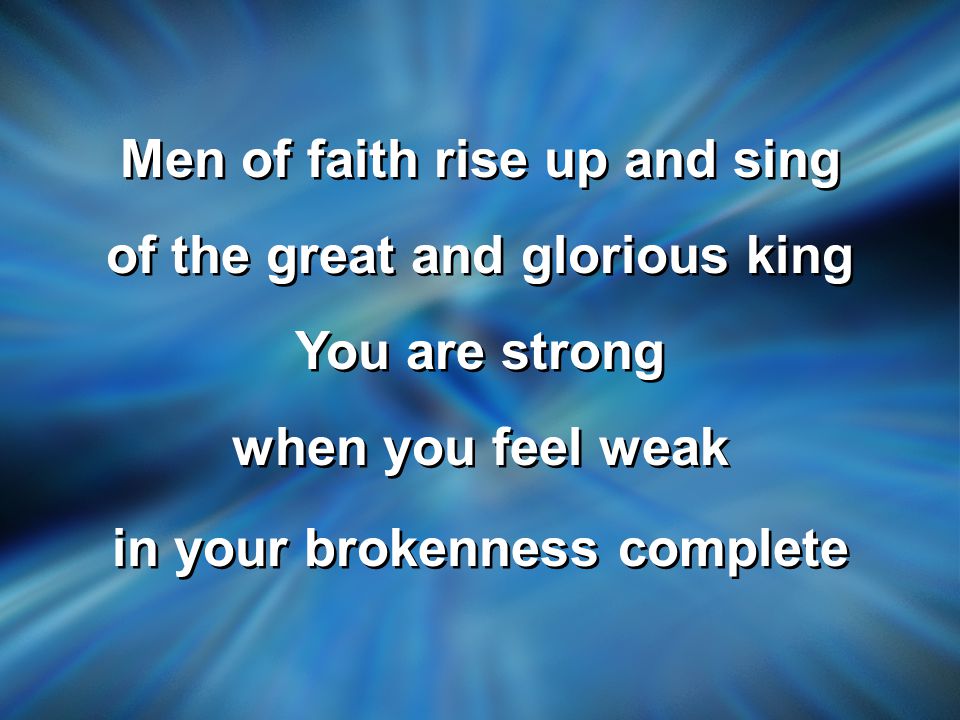 Men of faith rise up and sing of the great and glorious king You are strong when you feel weak in your brokenness complete Men of faith rise up and sing of the great and glorious king You are strong when you feel weak in your brokenness complete