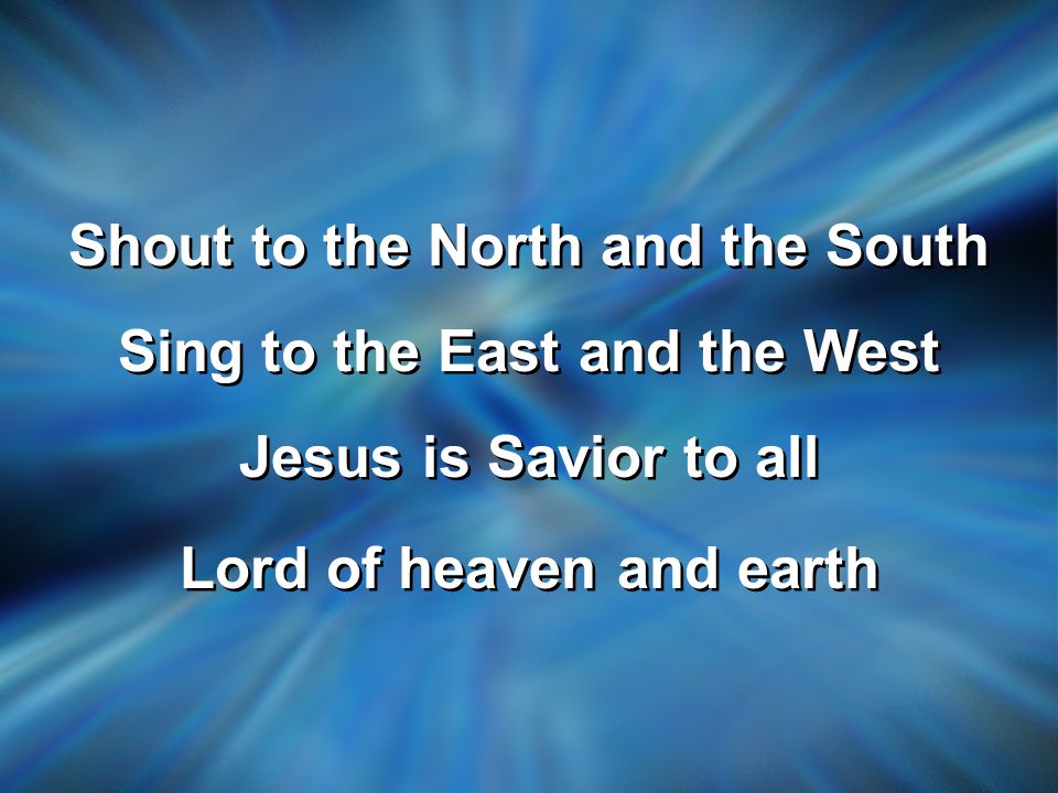 Shout to the North and the South Sing to the East and the West Jesus is Savior to all Lord of heaven and earth Shout to the North and the South Sing to the East and the West Jesus is Savior to all Lord of heaven and earth