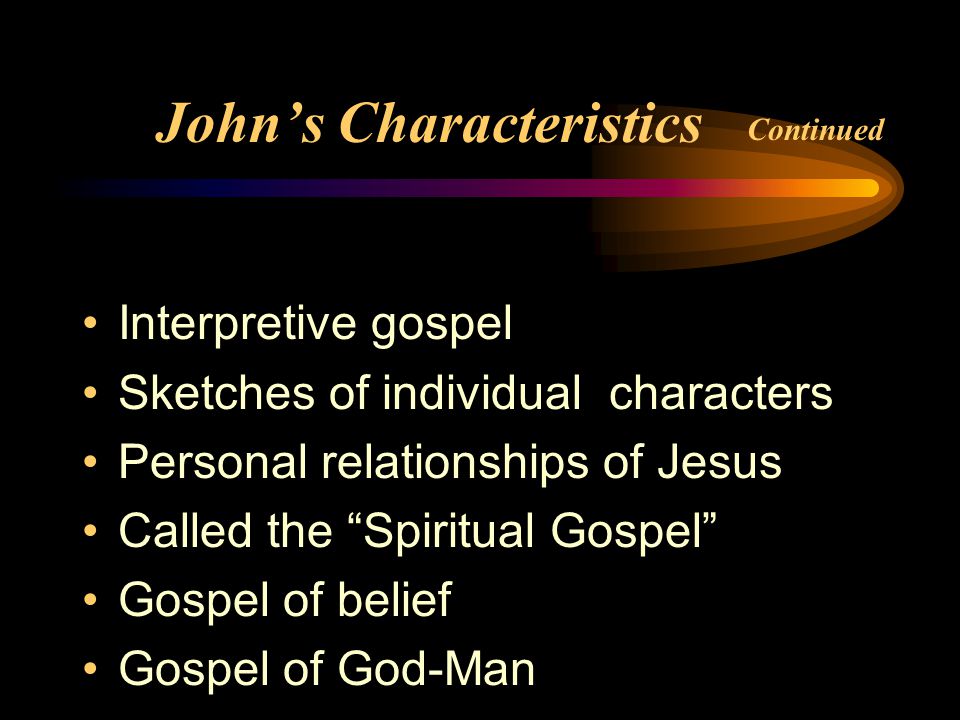 John’s Characteristics Interpretive gospel Sketches of individual characters Personal relationships of Jesus Called the Spiritual Gospel Gospel of belief Gospel of God-Man Continued