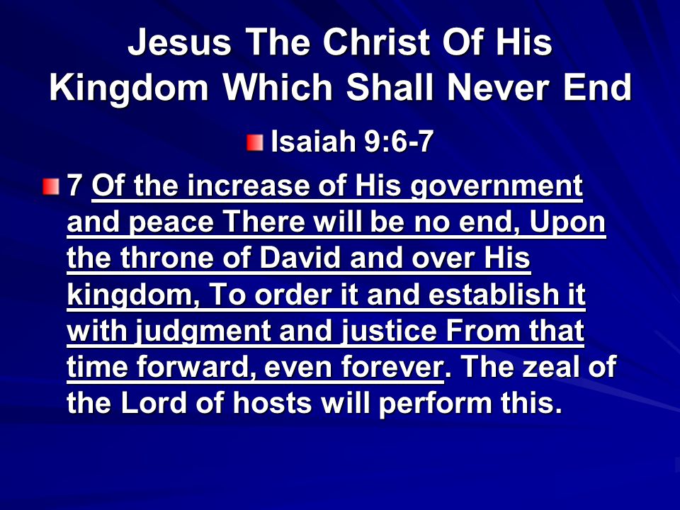 Jesus The Christ Of His Kingdom Which Shall Never End Isaiah 9:6-7 7 Of the increase of His government and peace There will be no end, Upon the throne of David and over His kingdom, To order it and establish it with judgment and justice From that time forward, even forever.
