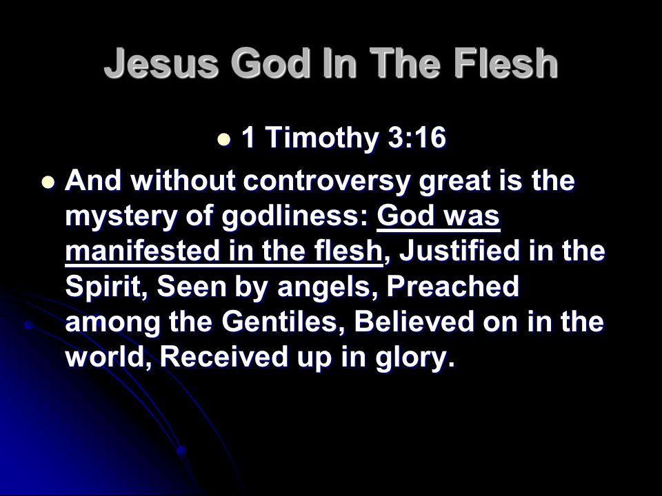 Jesus God In The Flesh 1 Timothy 3:16 1 Timothy 3:16 And without controversy great is the mystery of godliness: God was manifested in the flesh, Justified in the Spirit, Seen by angels, Preached among the Gentiles, Believed on in the world, Received up in glory.