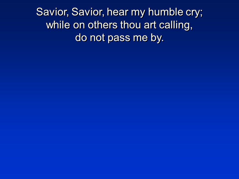 Savior, Savior, hear my humble cry; while on others thou art calling, do not pass me by.