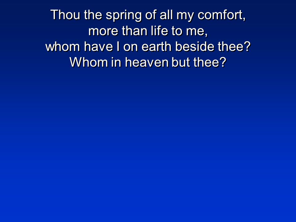 Thou the spring of all my comfort, more than life to me, whom have I on earth beside thee.