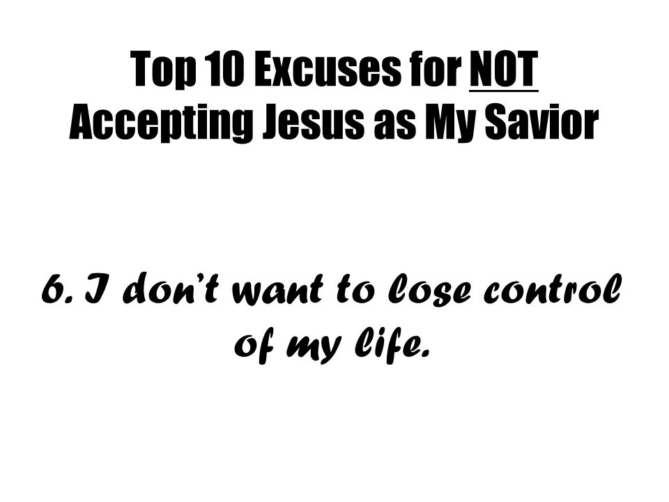 Top 10 Excuses for NOT Accepting Jesus as My Savior 6. I don’t want to lose control of my life.