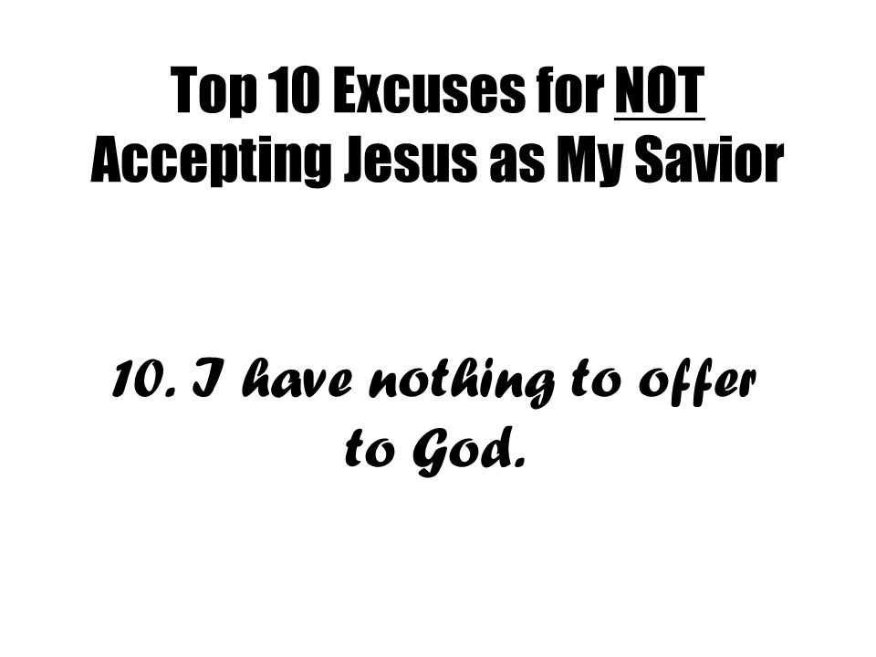 Top 10 Excuses for NOT Accepting Jesus as My Savior 10. I have nothing to offer to God.