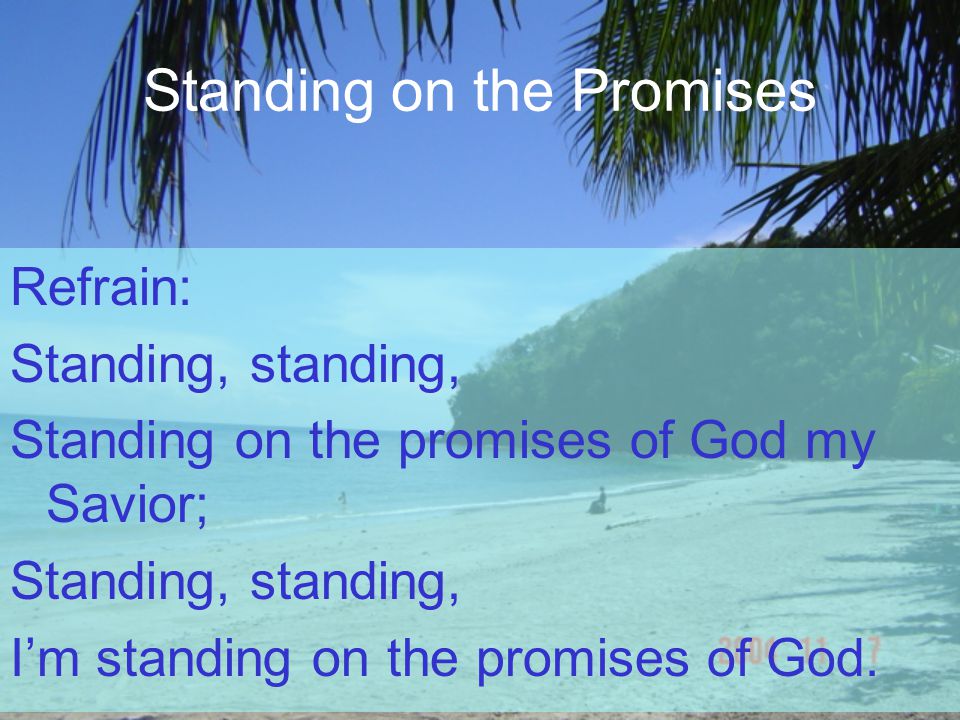Standing on the Promises Refrain: Standing, standing, Standing on the promises of God my Savior; Standing, standing, I’m standing on the promises of God.