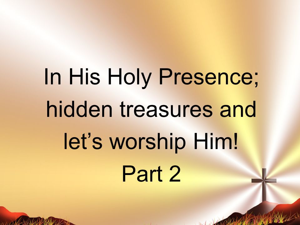 In His Holy Presence; hidden treasures and let’s worship Him! Part 2