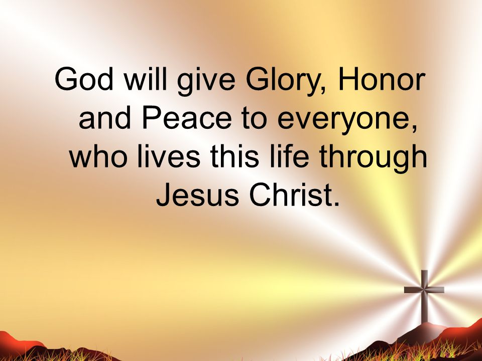 God will give Glory, Honor and Peace to everyone, who lives this life through Jesus Christ.