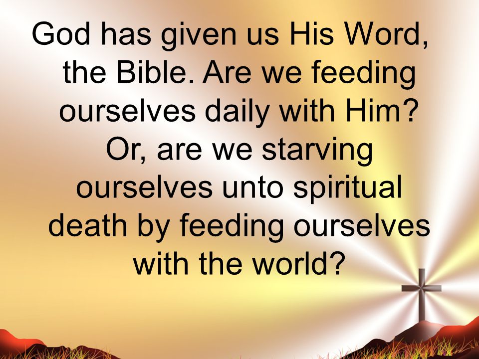 God has given us His Word, the Bible. Are we feeding ourselves daily with Him.
