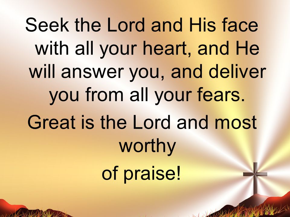 Seek the Lord and His face with all your heart, and He will answer you, and deliver you from all your fears.