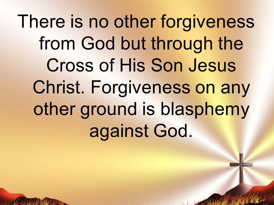 There is no other forgiveness from God but through the Cross of His Son Jesus Christ.