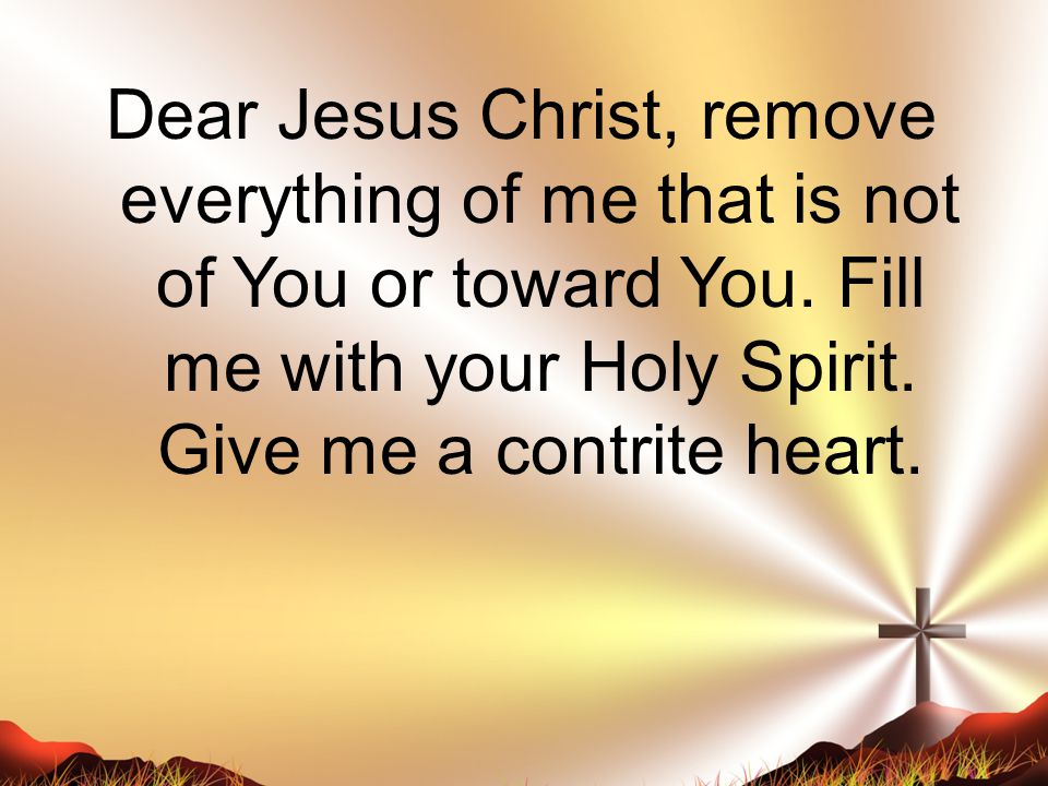 Dear Jesus Christ, remove everything of me that is not of You or toward You.