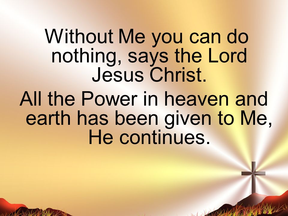 Without Me you can do nothing, says the Lord Jesus Christ.