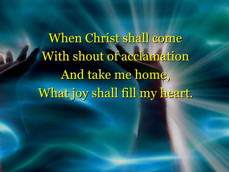When Christ shall come With shout of acclamation And take me home, What joy shall fill my heart.