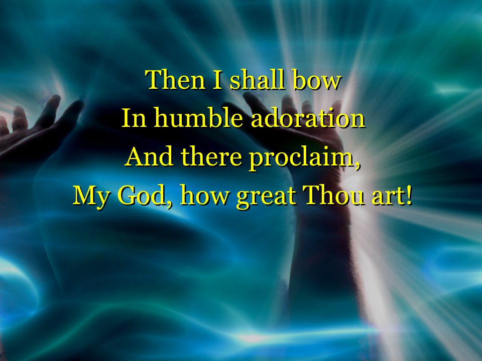 Then I shall bow In humble adoration And there proclaim, My God, how great Thou art.
