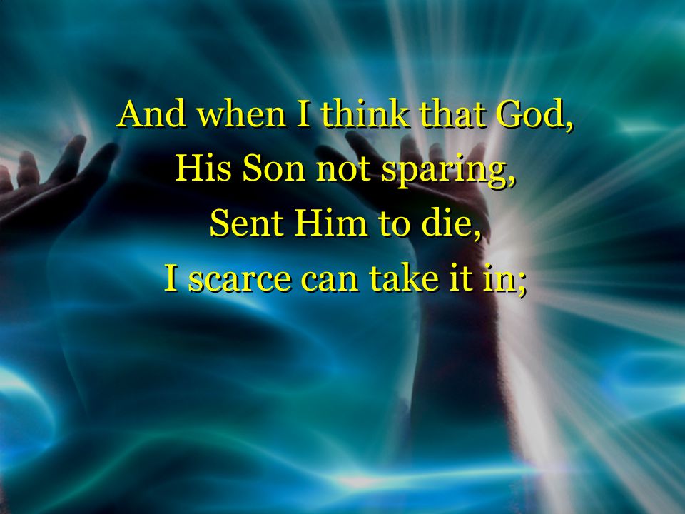 And when I think that God, His Son not sparing, Sent Him to die, I scarce can take it in; And when I think that God, His Son not sparing, Sent Him to die, I scarce can take it in;