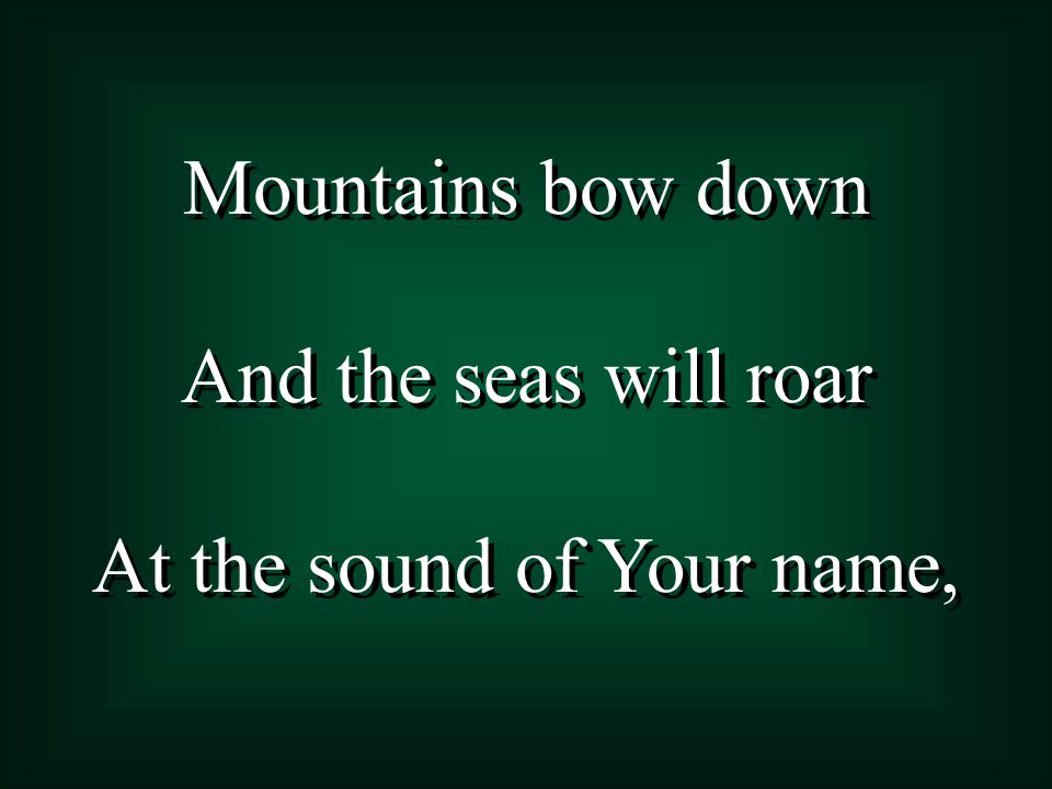 Mountains bow down And the seas will roar At the sound of Your name, Mountains bow down And the seas will roar At the sound of Your name,