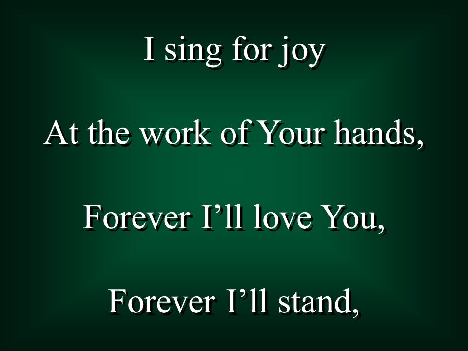 I sing for joy At the work of Your hands, Forever I’ll love You, Forever I’ll stand, I sing for joy At the work of Your hands, Forever I’ll love You, Forever I’ll stand,