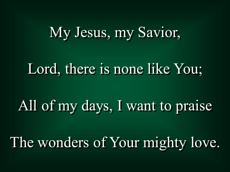 My Jesus, my Savior, Lord, there is none like You; All of my days, I want to praise The wonders of Your mighty love.