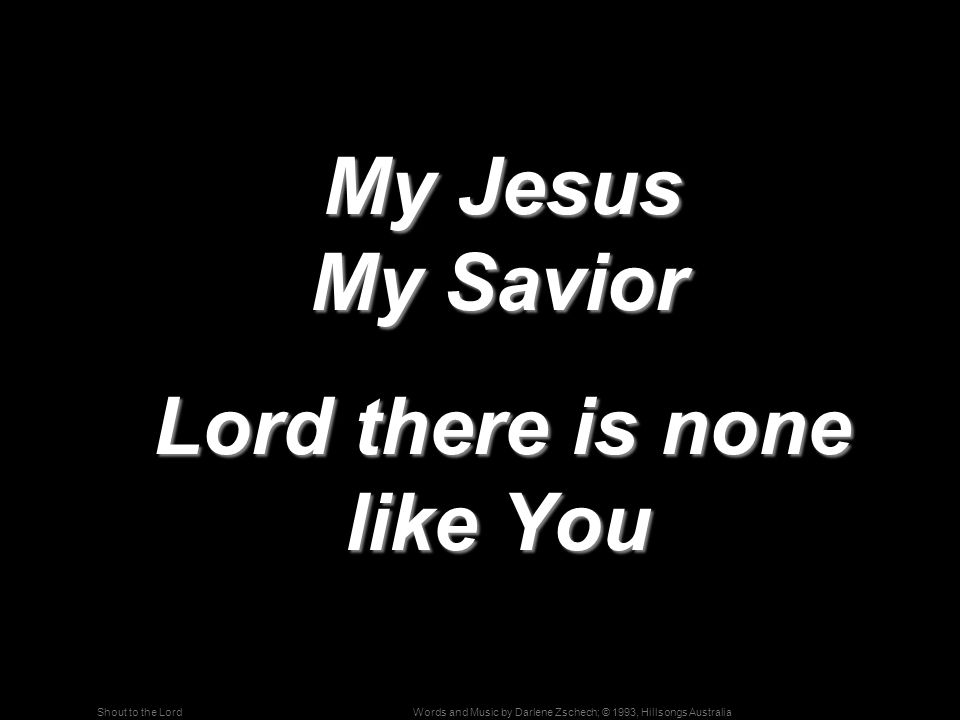 Words and Music by Darlene Zschech; © 1993, Hillsongs AustraliaShout to the Lord My Jesus My Savior My Jesus My Savior Lord there is none like You Lord there is none like You