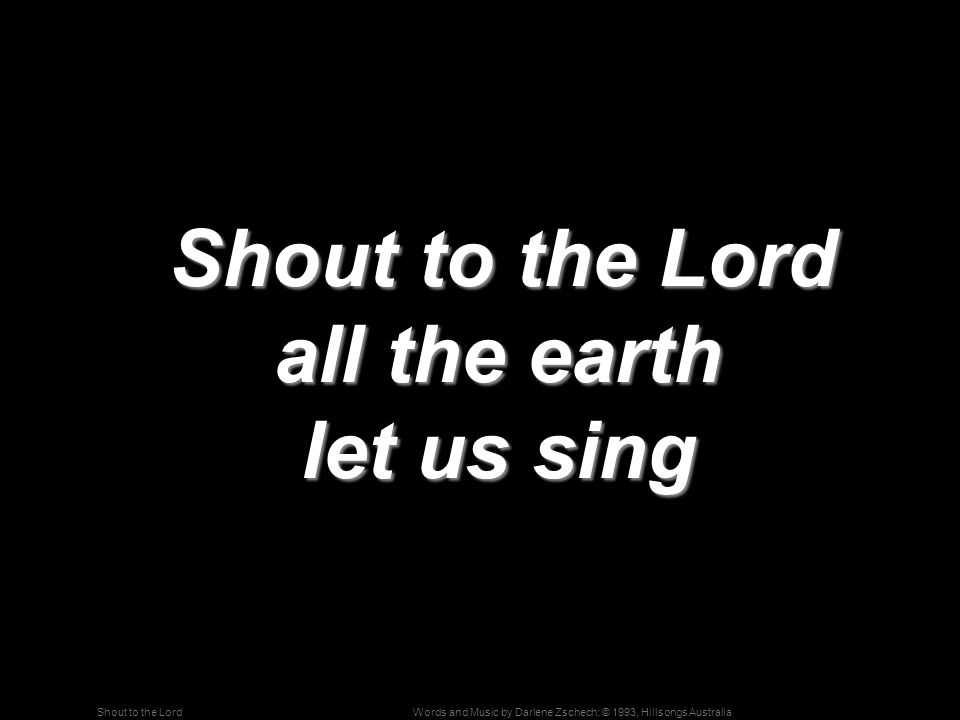 Words and Music by Darlene Zschech; © 1993, Hillsongs AustraliaShout to the Lord Shout to the Lord all the earth let us sing Shout to the Lord all the earth let us sing