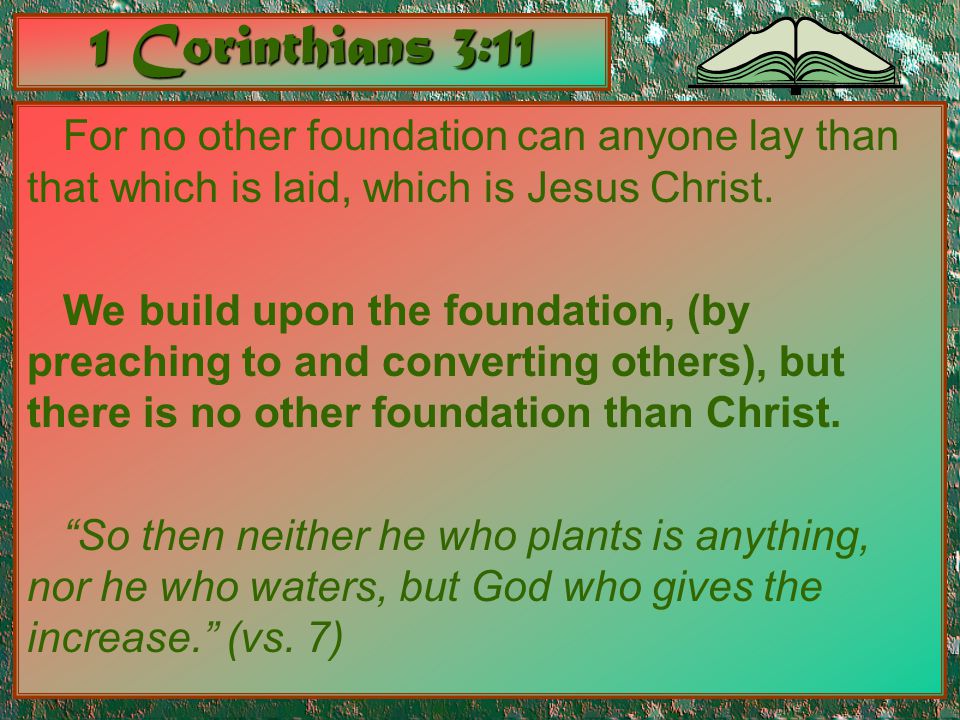 1 Corinthians 3:11 For no other foundation can anyone lay than that which is laid, which is Jesus Christ.