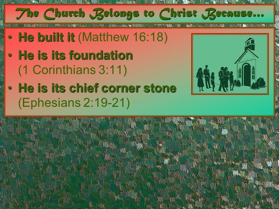 The Church Belongs to Christ Because… He built itHe built it (Matthew 16:18) He is its foundationHe is its foundation (1 Corinthians 3:11) He is its chief corner stoneHe is its chief corner stone (Ephesians 2:19-21)