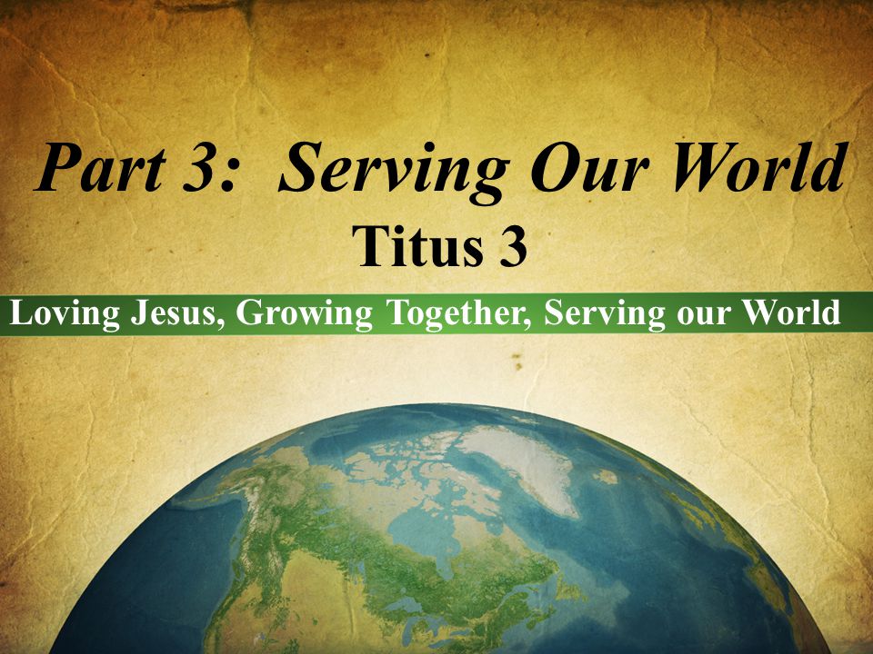 Part 3: Serving Our World Titus 3 Loving Jesus, Growing Together, Serving our World