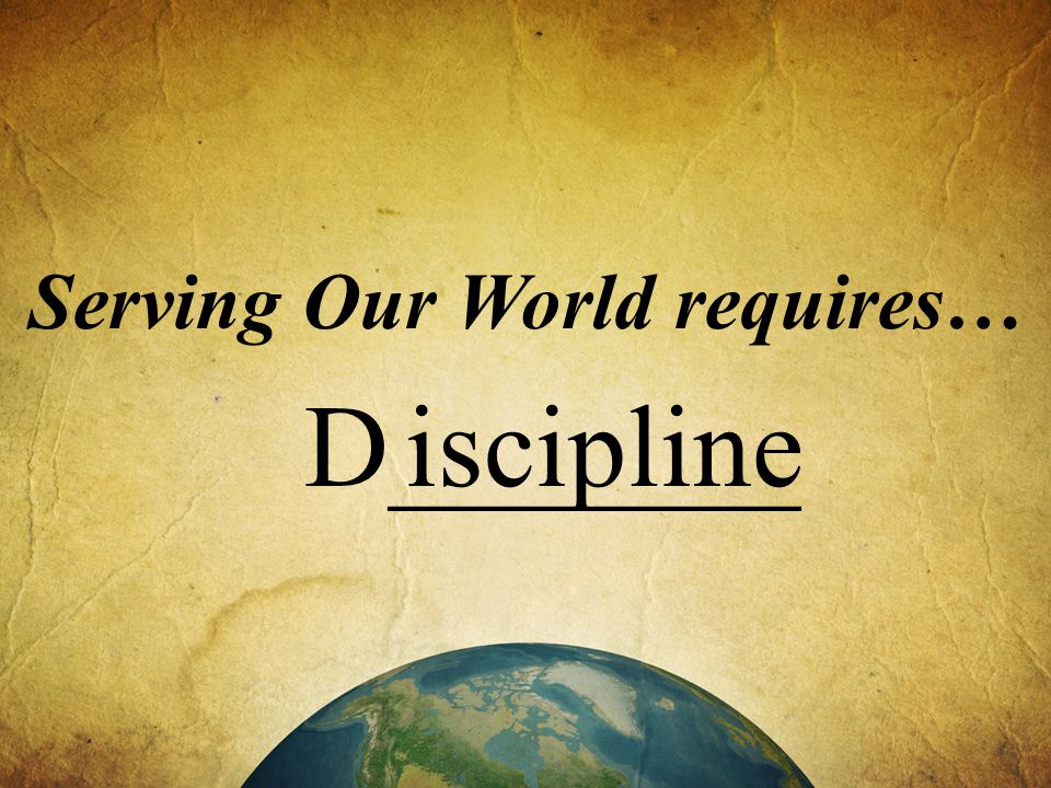Serving Our World requires… D_______ iscipline