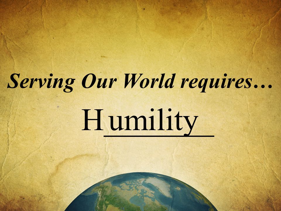 Serving Our World requires… H_______ umility