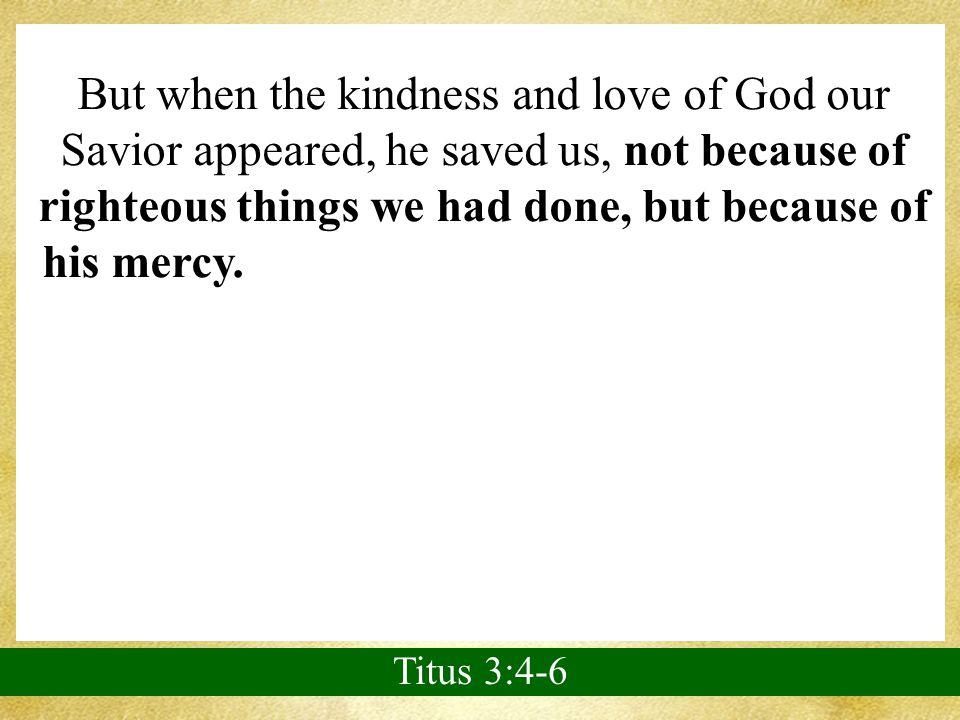 But when the kindness and love of God our Savior appeared, he saved us, not because of righteous things we had done, but because of his mercy.