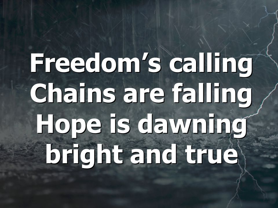 Freedom’s calling Chains are falling Hope is dawning bright and true